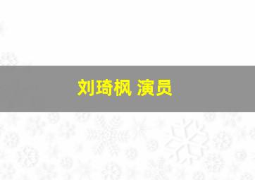 刘琦枫 演员